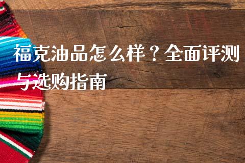 福克油品怎么样？全面评测与选购指南_https://wap.letulww.com_投资策略_第1张