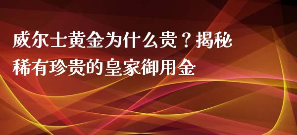 威尔士黄金为什么贵？揭秘稀有珍贵的皇家御用金_https://wap.letulww.com_外汇交易_第1张