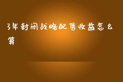 3年封闭战略配售收益怎么算_https://wap.letulww.com_投资策略_第1张