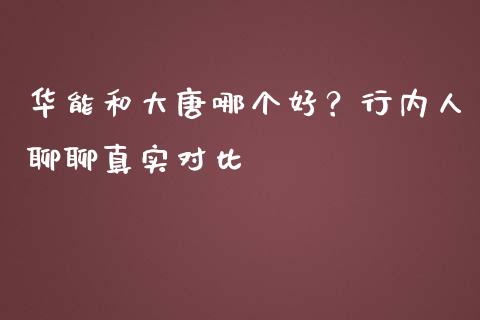 华能和大唐哪个好？行内人聊聊真实对比_https://wap.letulww.com_投资管理_第1张