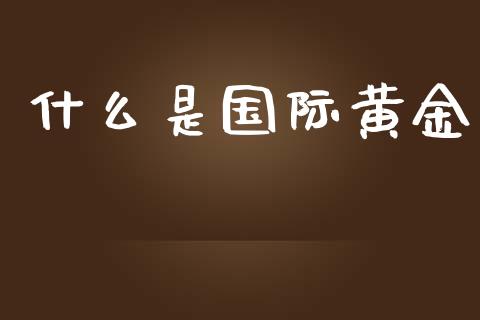 什么是国际黄金_https://wap.letulww.com_外汇交易_第1张