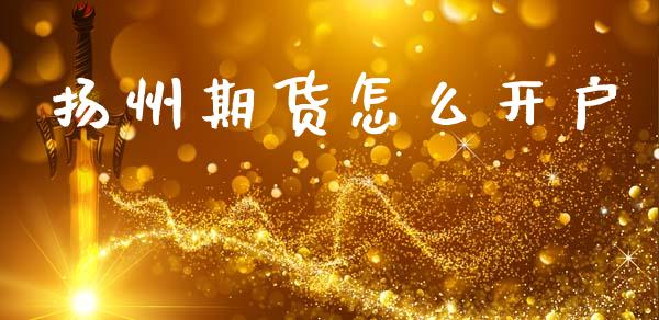 扬州期货怎么开户_https://wap.letulww.com_投资策略_第1张