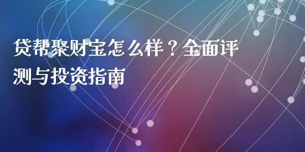 贷帮聚财宝怎么样？全面评测与投资指南_https://wap.letulww.com_外汇交易_第1张