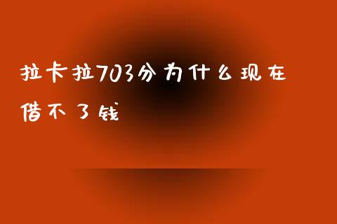 拉卡拉703分为什么现在借不了钱_https://wap.letulww.com_投资策略_第1张