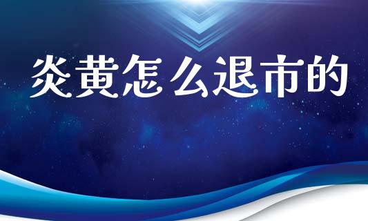 炎黄怎么退市的_https://wap.letulww.com_外汇交易_第1张