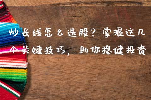 炒长线怎么选股？掌握这几个关键技巧，助你稳健投资_https://wap.letulww.com_投资管理_第1张