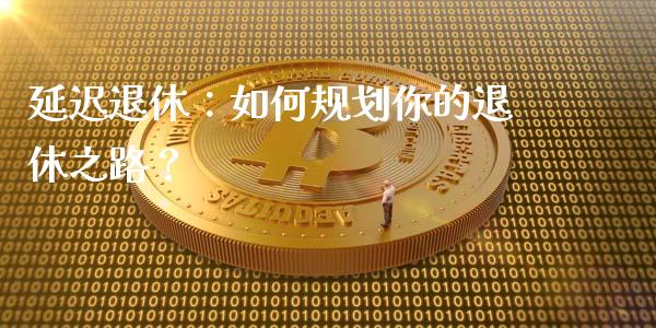 延迟退休：如何规划你的退休之路？_https://wap.letulww.com_投资策略_第1张
