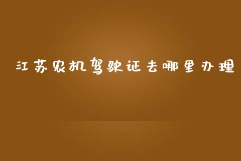 江苏农机驾驶证去哪里办理_https://wap.letulww.com_投资管理_第1张