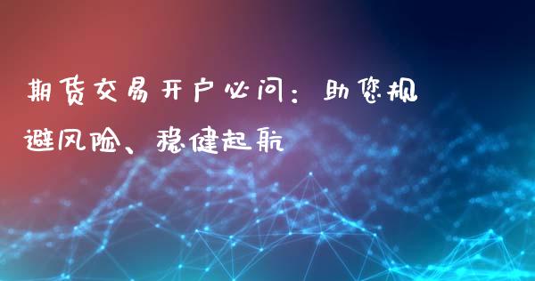 期货交易开户必问：助您规避风险、稳健起航_https://wap.letulww.com_融资租赁_第1张