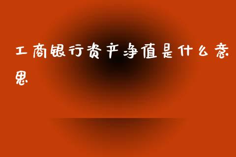 工商银行资产净值是什么意思_https://wap.letulww.com_融资租赁_第1张