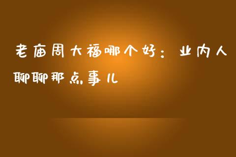 老庙周大福哪个好：业内人聊聊那点事儿_https://wap.letulww.com_投资策略_第1张