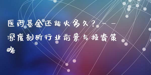 医药基金还能火多久？——深度剖析行业前景与投资策略_https://wap.letulww.com_投资管理_第1张