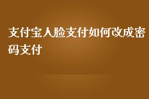 支付宝人脸支付如何改成密码支付_https://wap.letulww.com_外汇交易_第1张