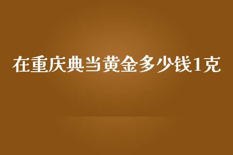 在重庆典当黄金多少钱1克_https://wap.letulww.com_融资租赁_第1张