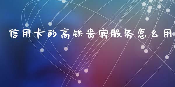 信用卡的高铁贵宾服务怎么用_https://wap.letulww.com_投资策略_第1张