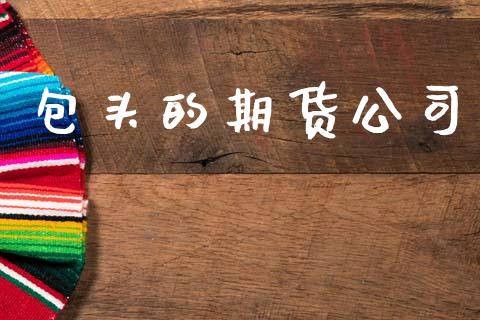 包头的期货公司_https://wap.letulww.com_投资管理_第1张