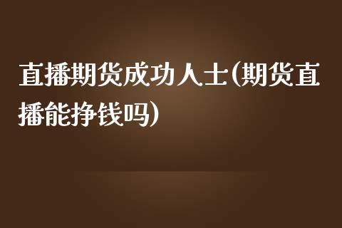 直播期货成功人士(期货直播能挣钱吗)_https://wap.letulww.com_投资管理_第1张