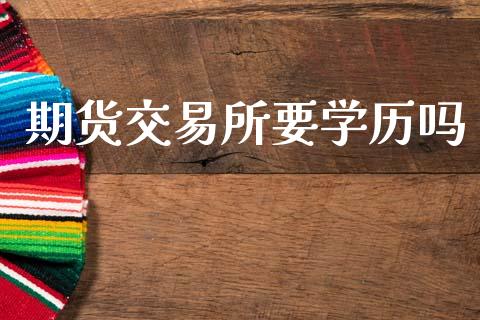 期货交易所要学历吗_https://wap.letulww.com_外汇交易_第1张