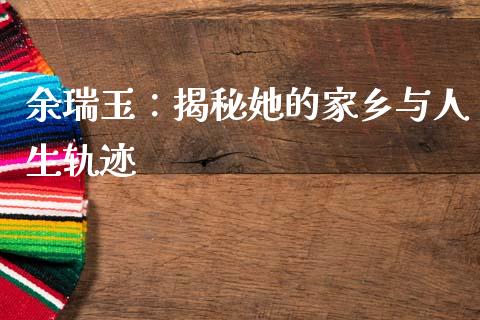 余瑞玉：揭秘她的家乡与人生轨迹_https://wap.letulww.com_投资策略_第1张