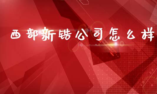 西部新锆公司怎么样_https://wap.letulww.com_外汇交易_第1张
