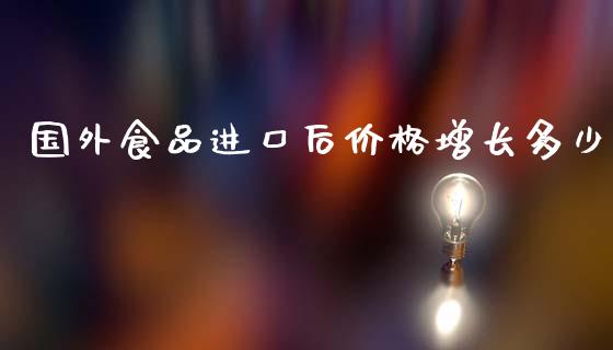 国外食品进口后价格增长多少_https://wap.letulww.com_投资管理_第1张