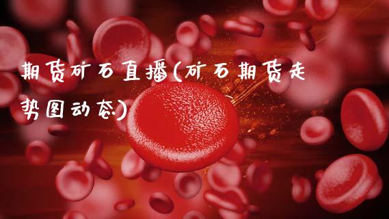 期货矿石直播(矿石期货走势图动态)_https://wap.letulww.com_投资策略_第1张