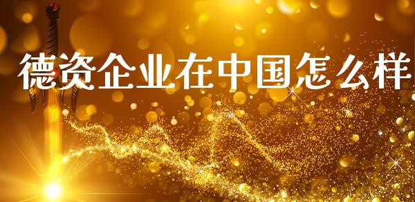 德资企业在中国怎么样_https://wap.letulww.com_外汇交易_第1张