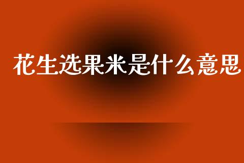 花生选果米是什么意思_https://wap.letulww.com_投资管理_第1张