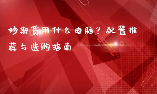抄期货用什么电脑？配置推荐与选购指南_https://wap.letulww.com_投资管理_第1张