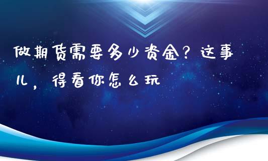 做期货需要多少资金？这事儿，得看你怎么玩_https://wap.letulww.com_外汇交易_第1张