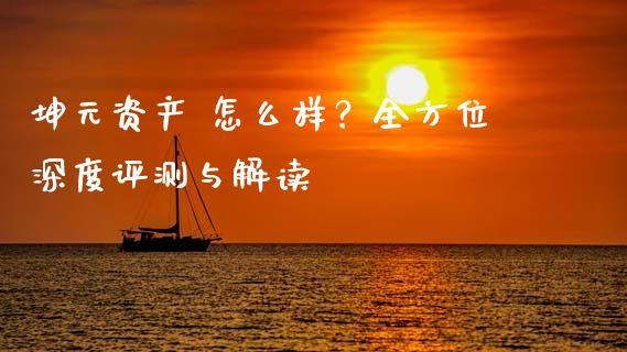 坤元资产 怎么样？全方位深度评测与解读_https://wap.letulww.com_投资管理_第1张