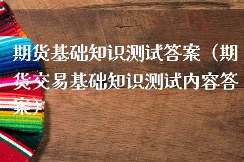 期货基础知识测试答案（期货交易基础知识测试内容答案）_https://wap.letulww.com_投资策略_第1张