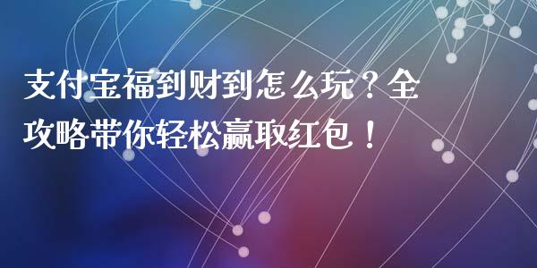 支付宝福到财到怎么玩？全攻略带你轻松赢取红包！_https://wap.letulww.com_外汇交易_第1张