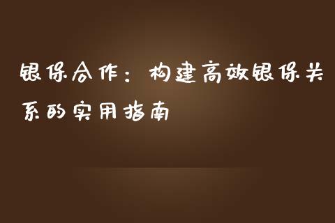 银保合作：构建高效银保关系的实用指南_https://wap.letulww.com_外汇交易_第1张