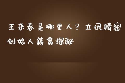 王来春是哪里人？立讯精密创始人籍贯探秘_https://wap.letulww.com_投资策略_第1张