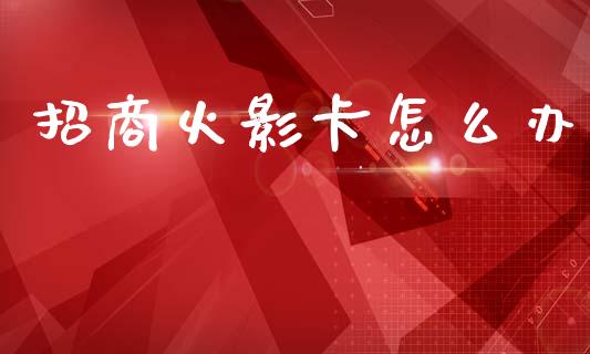 招商火影卡怎么办_https://wap.letulww.com_融资租赁_第1张