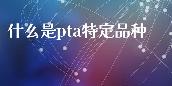 什么是pta特定品种_https://wap.letulww.com_投资管理_第1张