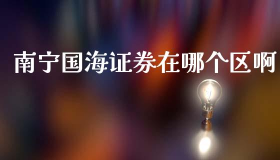 南宁国海证券在哪个区啊_https://wap.letulww.com_投资管理_第1张