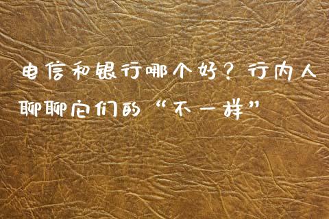 电信和银行哪个好？行内人聊聊它们的“不一样”_https://wap.letulww.com_外汇交易_第1张