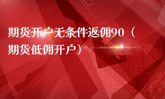 期货开户无条件返佣90（期货低佣开户）_https://wap.letulww.com_投资管理_第1张