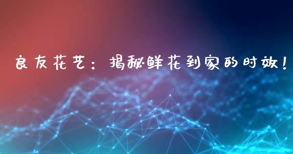 良友花艺:揭秘鲜花到家的时效!_外汇交易_第1张_外汇交易_投资策略_融资租赁_投资管理 良友花艺:揭秘鲜花到家的时效!_https://wap.letulww.com_外汇交易_第1张