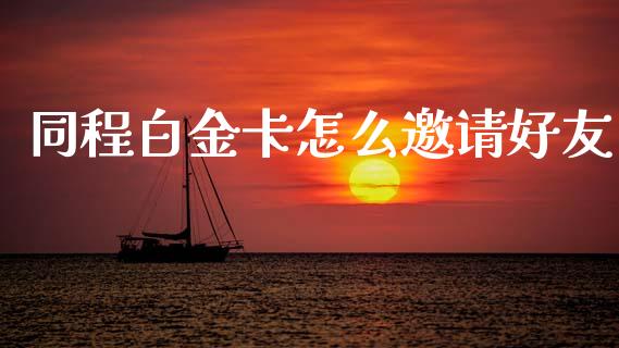 同程白金卡怎么邀请好友_https://wap.letulww.com_投资策略_第1张