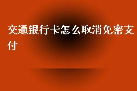 交通银行卡怎么取消免密支付_https://wap.letulww.com_投资管理_第1张