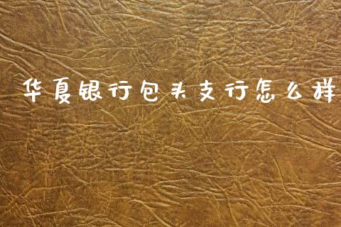 华夏银行包头支行怎么样_https://wap.letulww.com_外汇交易_第1张