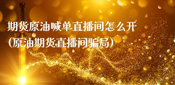 期货原油喊单直播间怎么开(原油期货直播间骗局)_融资租赁_第1张_外汇交易_投资策略_融资租赁_投资管理 期货原油喊单直播间怎么开(原油期货直播间骗局)_https://wap.letulww.com_融资租赁_第1张