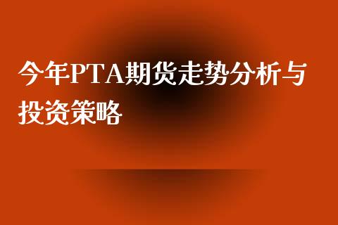今年PTA期货走势分析与投资策略_https://wap.letulww.com_投资策略_第1张