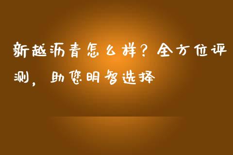 新越沥青怎么样？全方位评测，助您明智选择_https://wap.letulww.com_投资策略_第1张