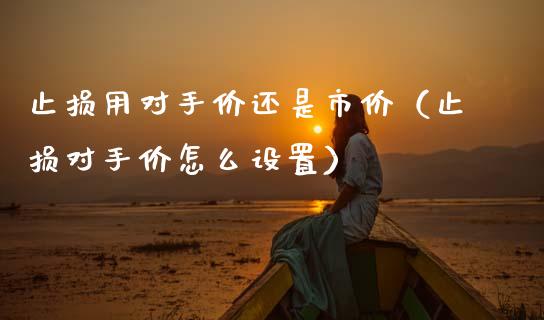 止损用对手价还是市价(止损对手价怎么设置)_外汇交易_第1张_外汇交易_投资策略_融资租赁_投资管理 止损用对手价还是市价(止损对手价怎么设置)_https://wap.letulww.com_外汇交易_第1张