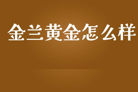 金兰黄金怎么样_https://wap.letulww.com_投资策略_第1张