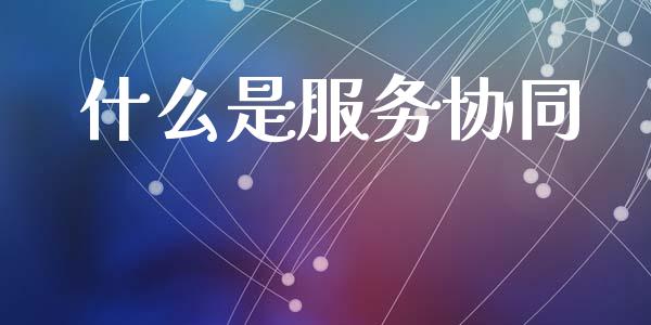 什么是服务协同_https://wap.letulww.com_外汇交易_第1张